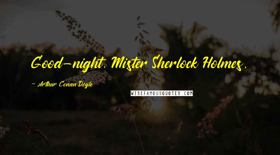 Arthur Conan Doyle Quotes: Good-night, Mister Sherlock Holmes.