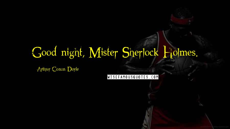 Arthur Conan Doyle Quotes: Good-night, Mister Sherlock Holmes.