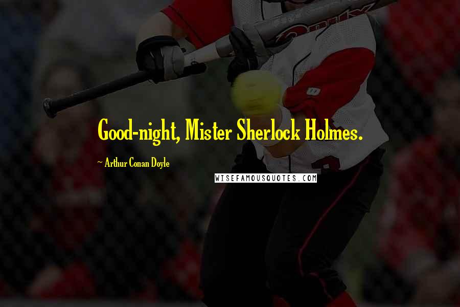 Arthur Conan Doyle Quotes: Good-night, Mister Sherlock Holmes.