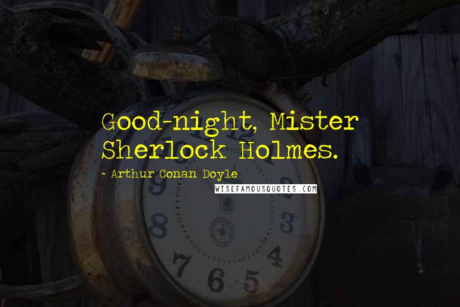 Arthur Conan Doyle Quotes: Good-night, Mister Sherlock Holmes.