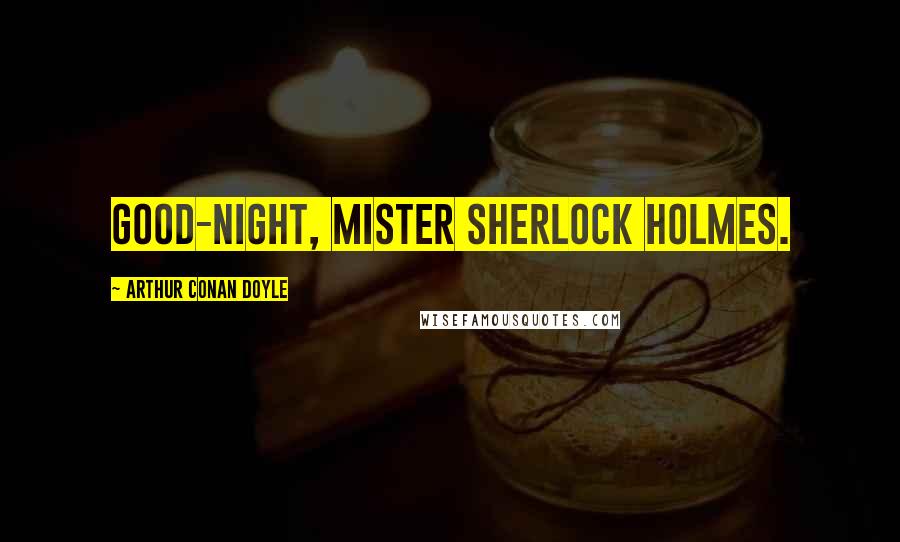 Arthur Conan Doyle Quotes: Good-night, Mister Sherlock Holmes.