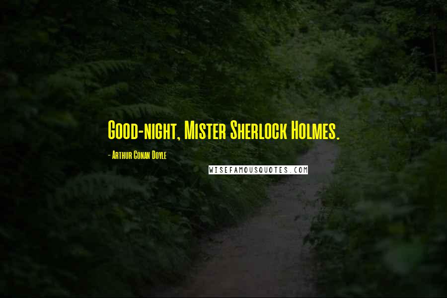 Arthur Conan Doyle Quotes: Good-night, Mister Sherlock Holmes.