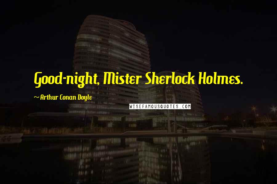 Arthur Conan Doyle Quotes: Good-night, Mister Sherlock Holmes.