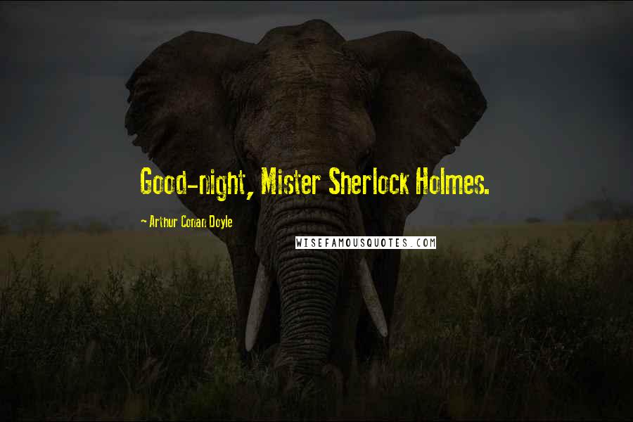 Arthur Conan Doyle Quotes: Good-night, Mister Sherlock Holmes.