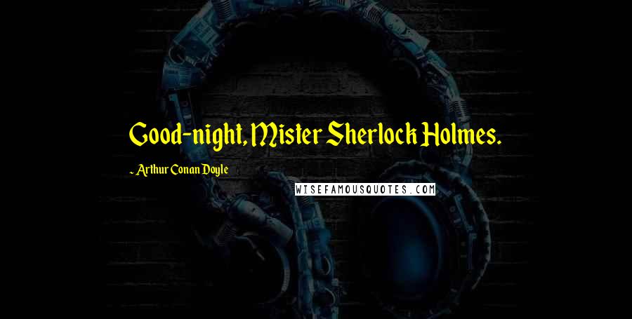 Arthur Conan Doyle Quotes: Good-night, Mister Sherlock Holmes.