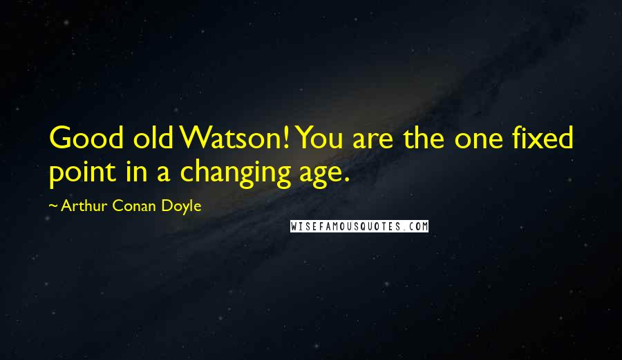 Arthur Conan Doyle Quotes: Good old Watson! You are the one fixed point in a changing age.