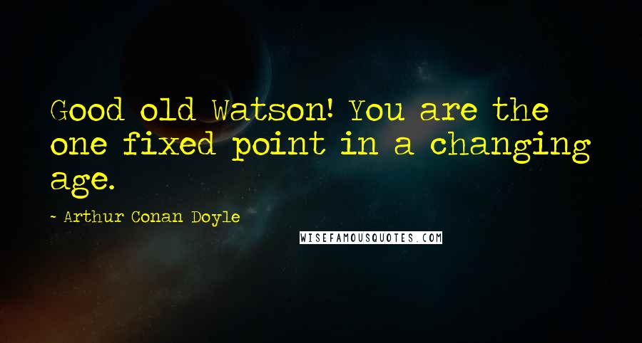 Arthur Conan Doyle Quotes: Good old Watson! You are the one fixed point in a changing age.