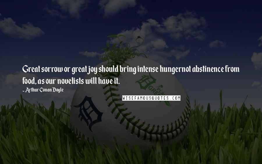 Arthur Conan Doyle Quotes: Great sorrow or great joy should bring intense hungernot abstinence from food, as our novelists will have it.