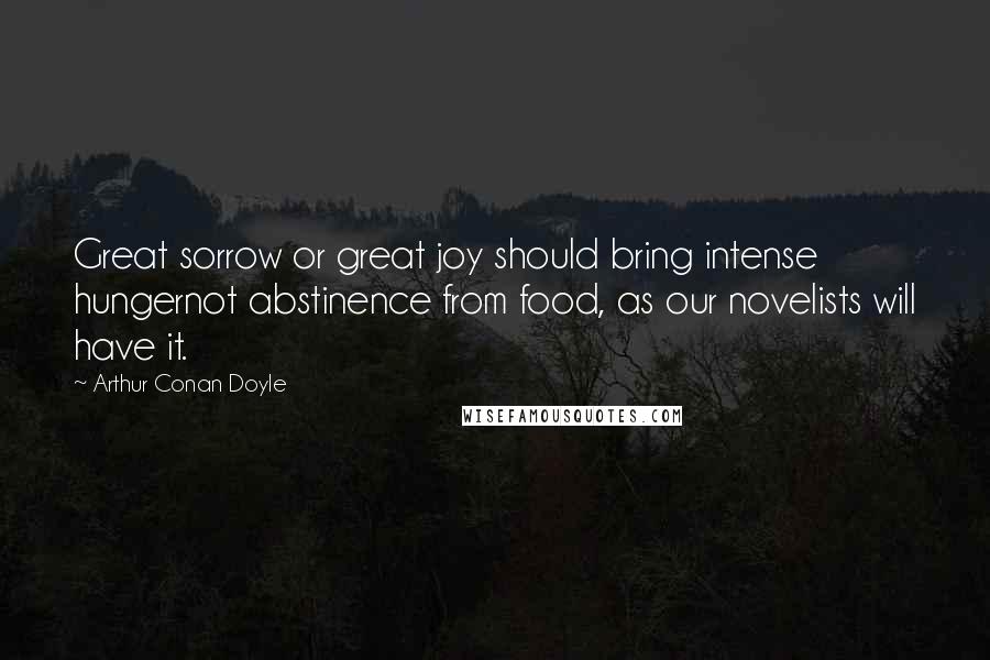 Arthur Conan Doyle Quotes: Great sorrow or great joy should bring intense hungernot abstinence from food, as our novelists will have it.