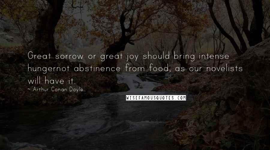 Arthur Conan Doyle Quotes: Great sorrow or great joy should bring intense hungernot abstinence from food, as our novelists will have it.