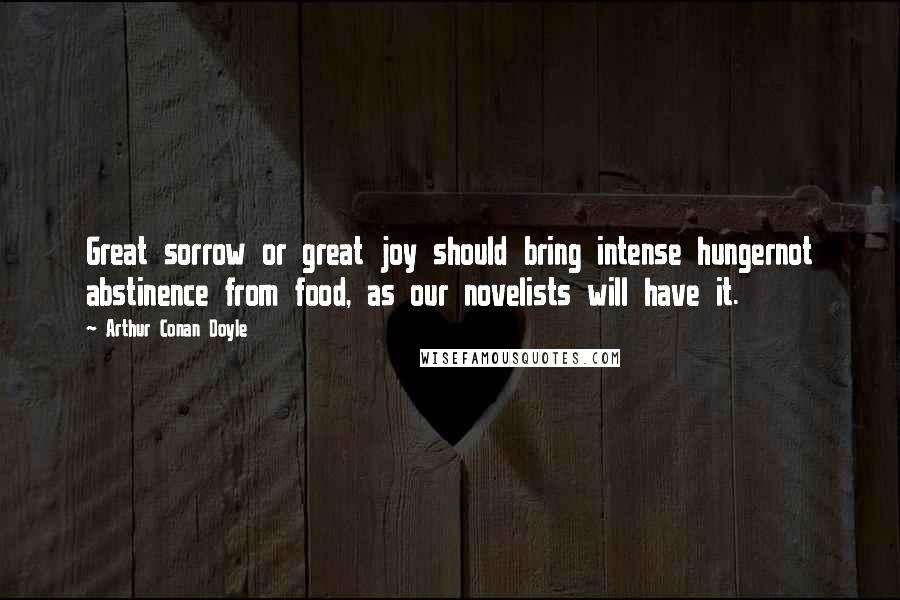 Arthur Conan Doyle Quotes: Great sorrow or great joy should bring intense hungernot abstinence from food, as our novelists will have it.