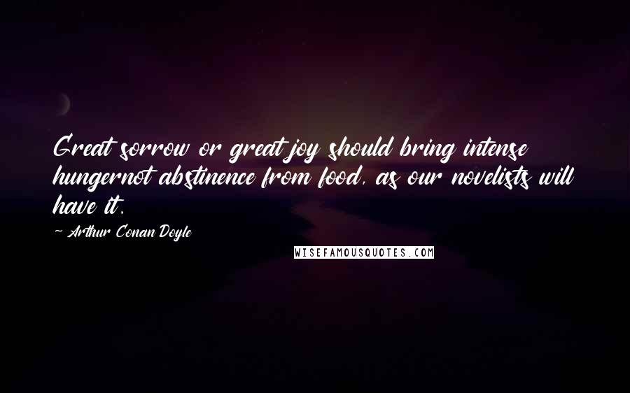 Arthur Conan Doyle Quotes: Great sorrow or great joy should bring intense hungernot abstinence from food, as our novelists will have it.