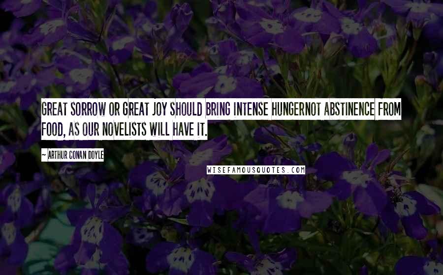 Arthur Conan Doyle Quotes: Great sorrow or great joy should bring intense hungernot abstinence from food, as our novelists will have it.