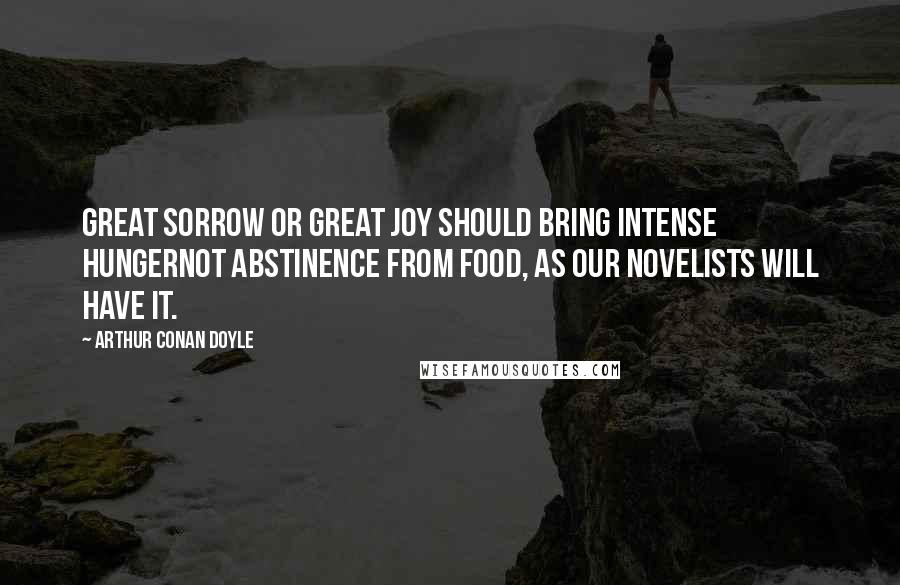 Arthur Conan Doyle Quotes: Great sorrow or great joy should bring intense hungernot abstinence from food, as our novelists will have it.