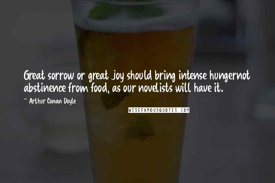 Arthur Conan Doyle Quotes: Great sorrow or great joy should bring intense hungernot abstinence from food, as our novelists will have it.