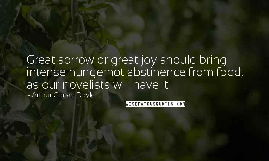 Arthur Conan Doyle Quotes: Great sorrow or great joy should bring intense hungernot abstinence from food, as our novelists will have it.