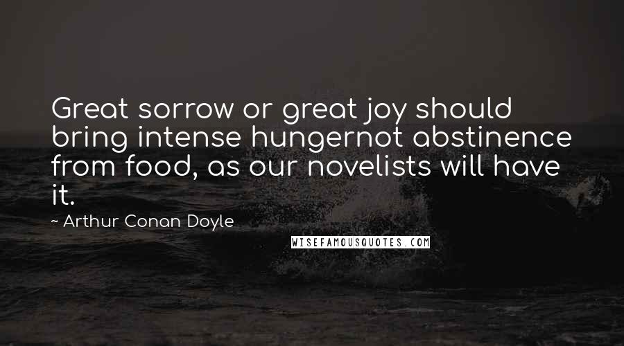 Arthur Conan Doyle Quotes: Great sorrow or great joy should bring intense hungernot abstinence from food, as our novelists will have it.