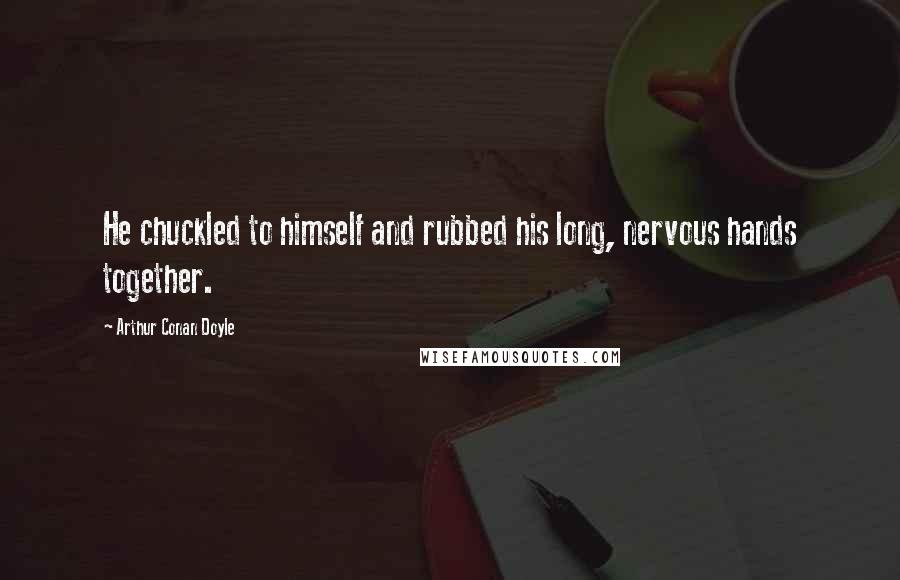 Arthur Conan Doyle Quotes: He chuckled to himself and rubbed his long, nervous hands together.