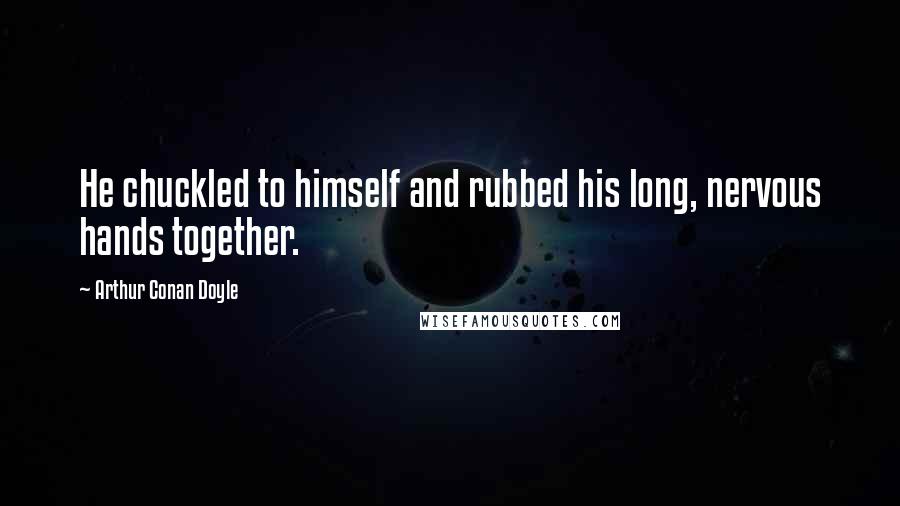 Arthur Conan Doyle Quotes: He chuckled to himself and rubbed his long, nervous hands together.