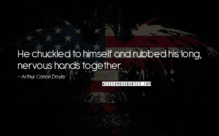 Arthur Conan Doyle Quotes: He chuckled to himself and rubbed his long, nervous hands together.