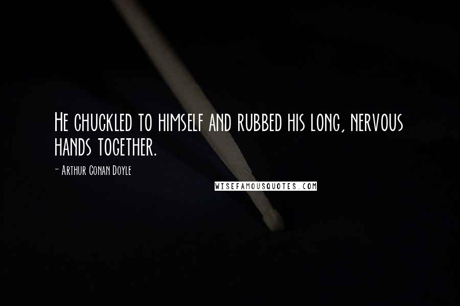 Arthur Conan Doyle Quotes: He chuckled to himself and rubbed his long, nervous hands together.