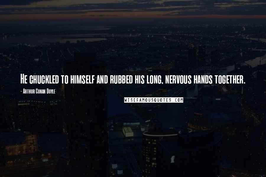 Arthur Conan Doyle Quotes: He chuckled to himself and rubbed his long, nervous hands together.