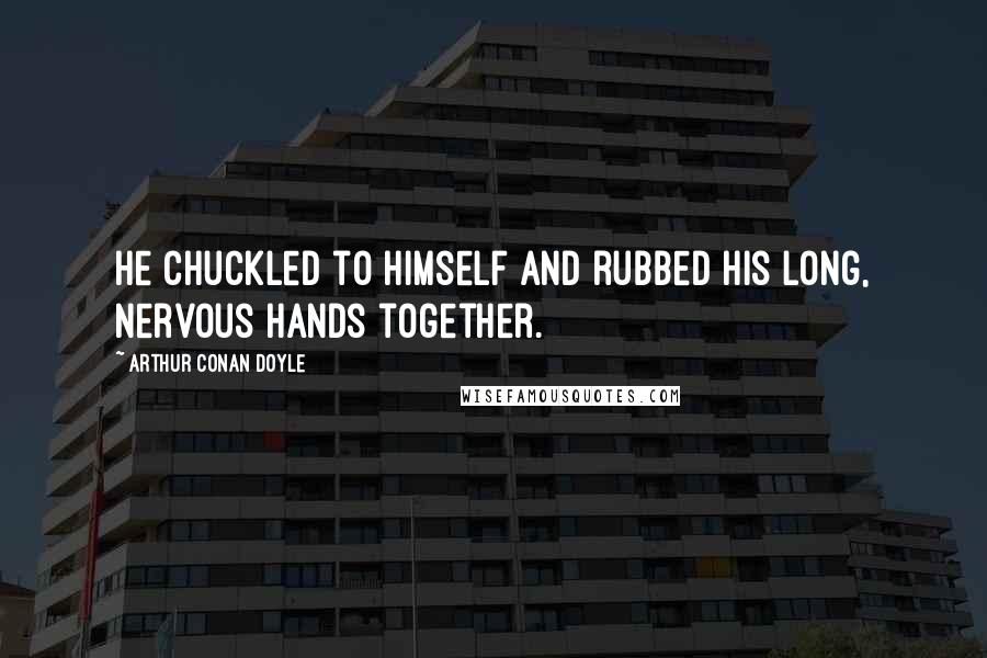 Arthur Conan Doyle Quotes: He chuckled to himself and rubbed his long, nervous hands together.