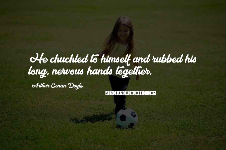 Arthur Conan Doyle Quotes: He chuckled to himself and rubbed his long, nervous hands together.
