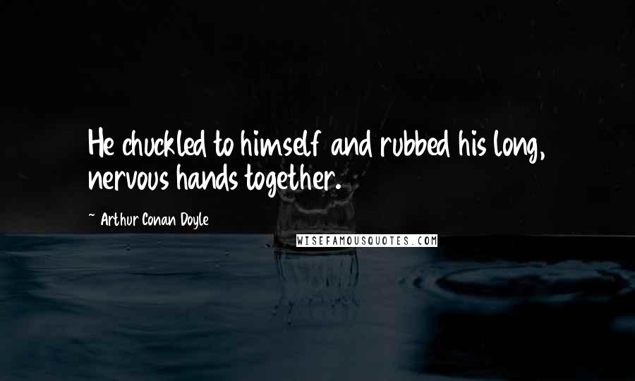 Arthur Conan Doyle Quotes: He chuckled to himself and rubbed his long, nervous hands together.
