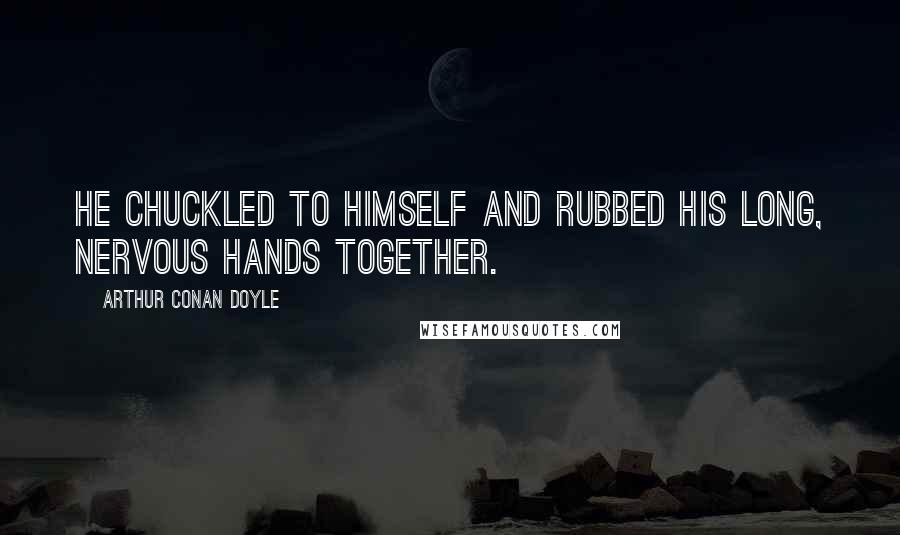 Arthur Conan Doyle Quotes: He chuckled to himself and rubbed his long, nervous hands together.
