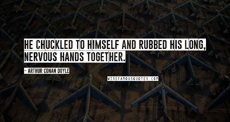 Arthur Conan Doyle Quotes: He chuckled to himself and rubbed his long, nervous hands together.
