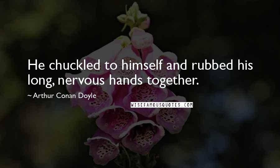 Arthur Conan Doyle Quotes: He chuckled to himself and rubbed his long, nervous hands together.