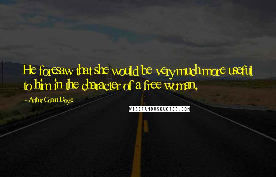 Arthur Conan Doyle Quotes: He foresaw that she would be very much more useful to him in the character of a free woman.