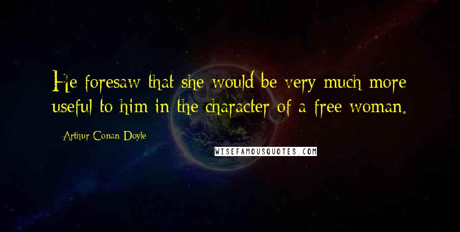 Arthur Conan Doyle Quotes: He foresaw that she would be very much more useful to him in the character of a free woman.