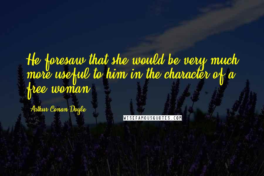 Arthur Conan Doyle Quotes: He foresaw that she would be very much more useful to him in the character of a free woman.