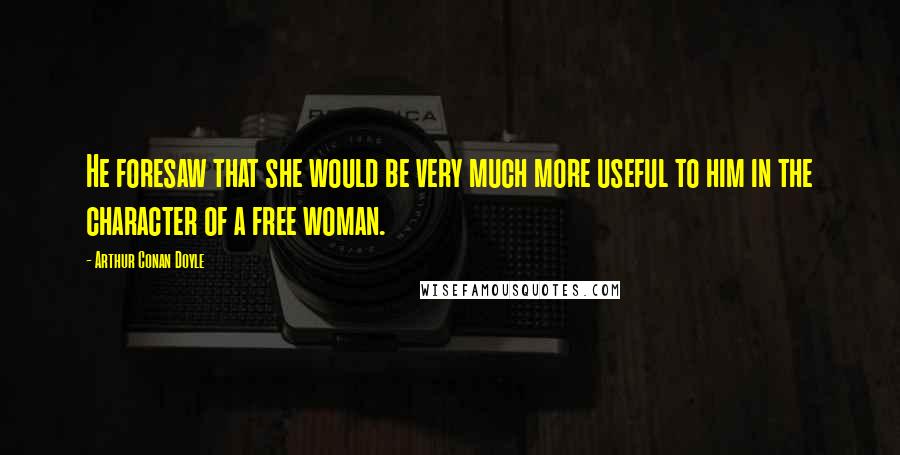 Arthur Conan Doyle Quotes: He foresaw that she would be very much more useful to him in the character of a free woman.