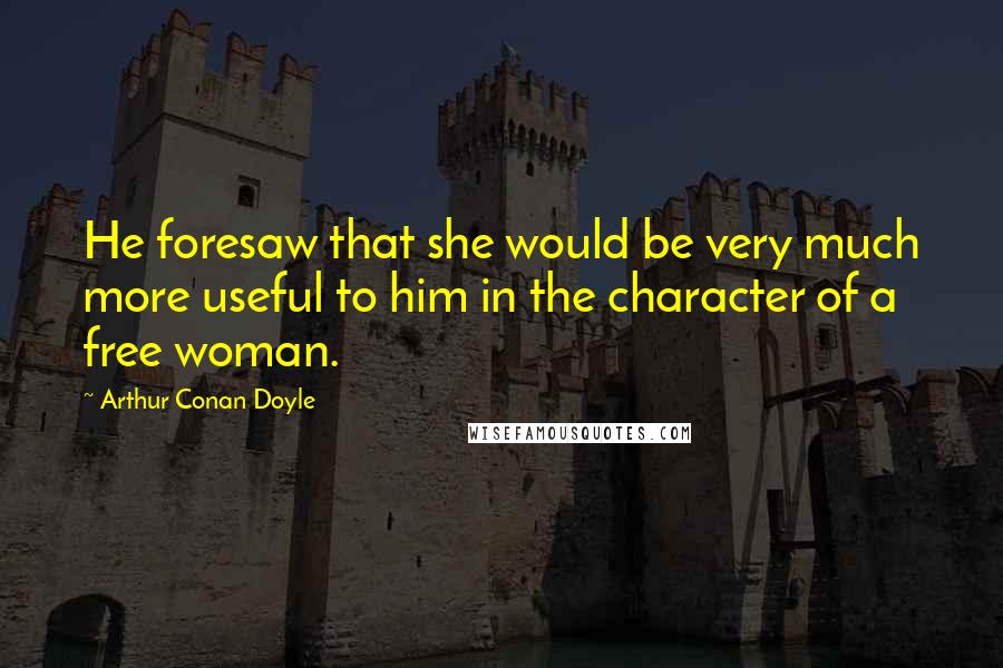 Arthur Conan Doyle Quotes: He foresaw that she would be very much more useful to him in the character of a free woman.