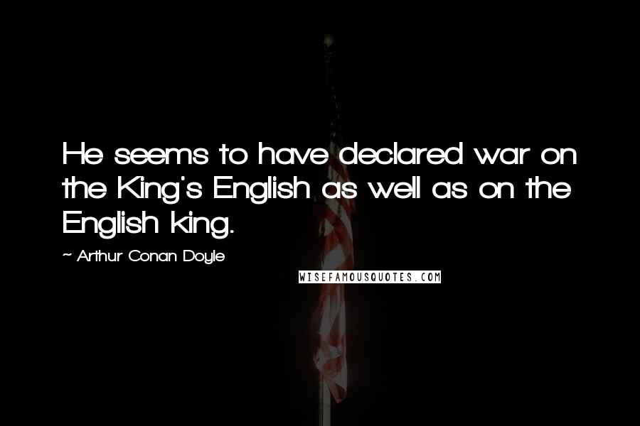 Arthur Conan Doyle Quotes: He seems to have declared war on the King's English as well as on the English king.