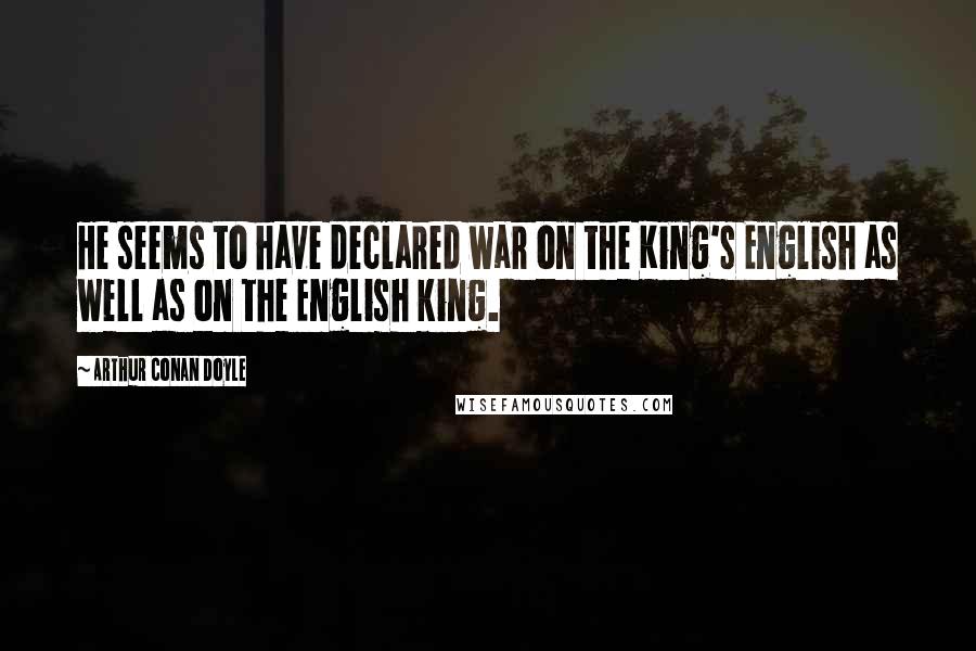 Arthur Conan Doyle Quotes: He seems to have declared war on the King's English as well as on the English king.