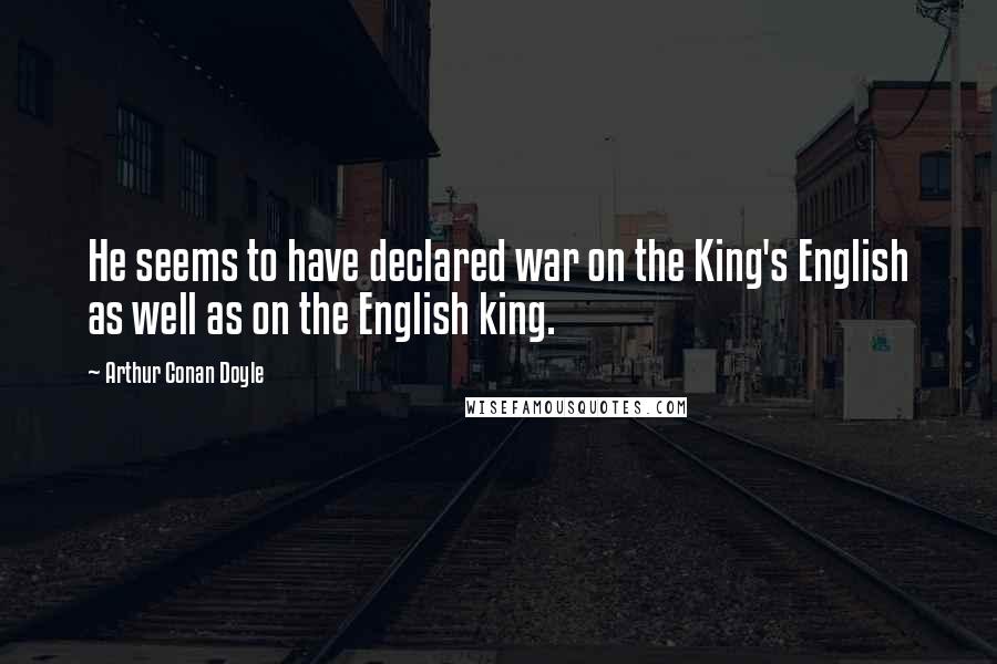 Arthur Conan Doyle Quotes: He seems to have declared war on the King's English as well as on the English king.