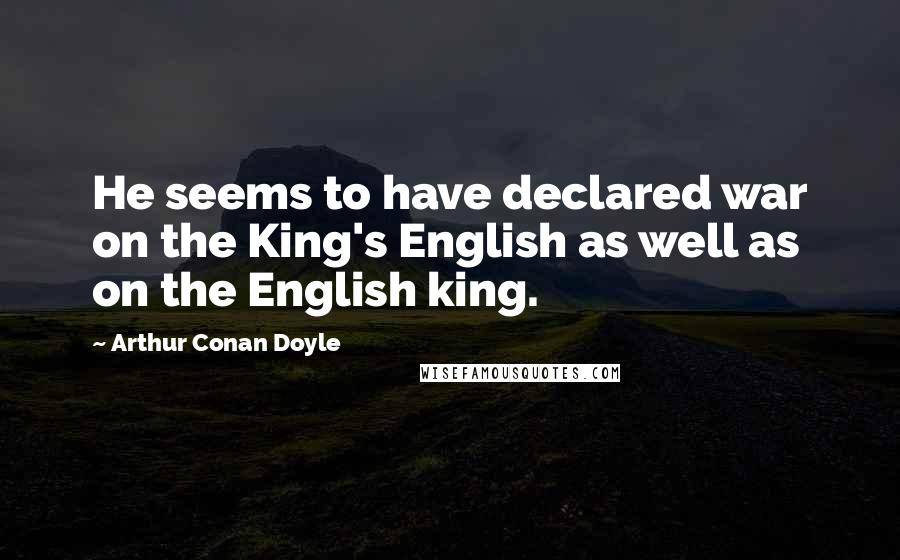 Arthur Conan Doyle Quotes: He seems to have declared war on the King's English as well as on the English king.