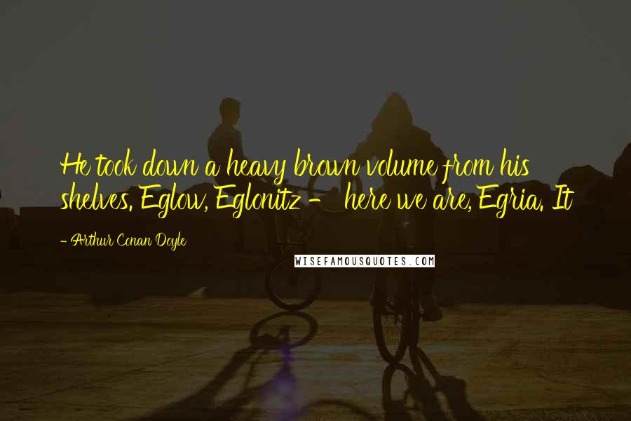 Arthur Conan Doyle Quotes: He took down a heavy brown volume from his shelves. Eglow, Eglonitz - here we are, Egria. It