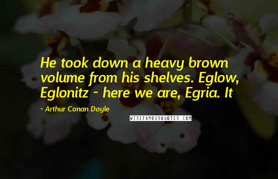 Arthur Conan Doyle Quotes: He took down a heavy brown volume from his shelves. Eglow, Eglonitz - here we are, Egria. It