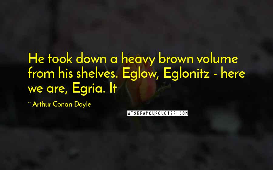 Arthur Conan Doyle Quotes: He took down a heavy brown volume from his shelves. Eglow, Eglonitz - here we are, Egria. It