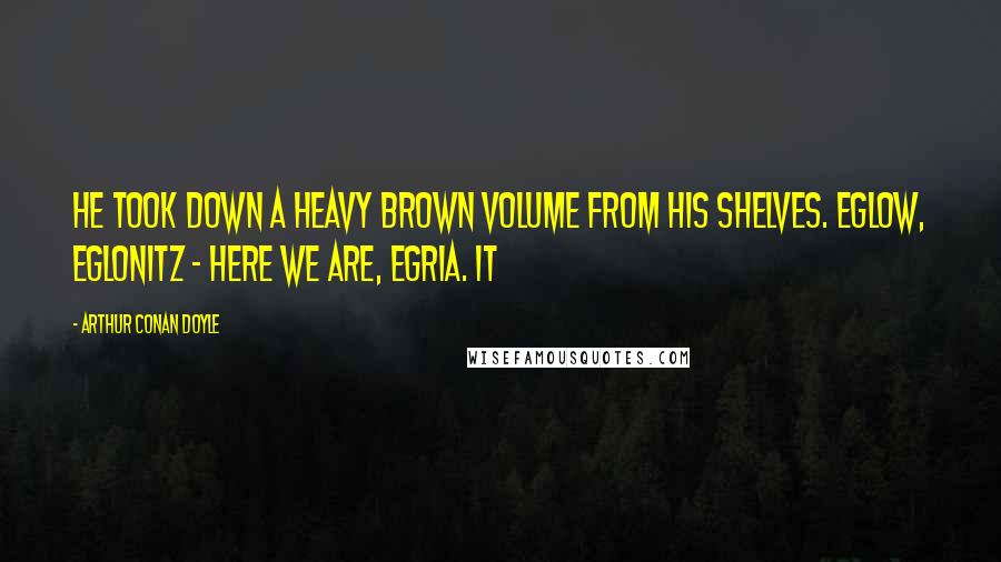 Arthur Conan Doyle Quotes: He took down a heavy brown volume from his shelves. Eglow, Eglonitz - here we are, Egria. It