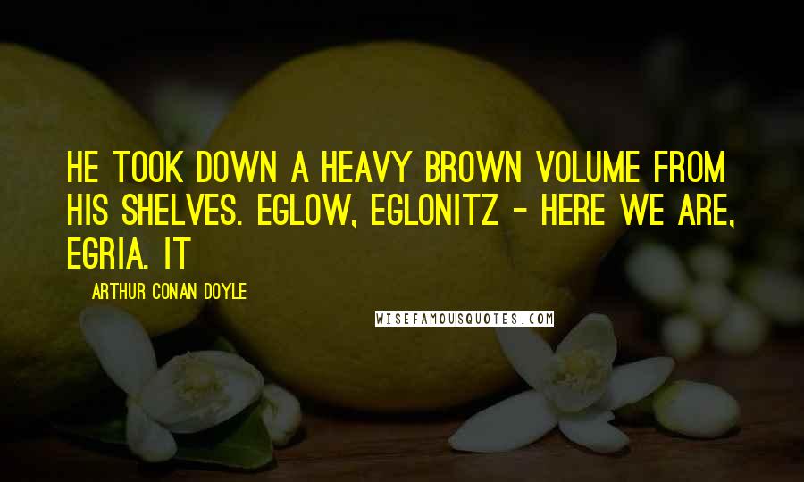Arthur Conan Doyle Quotes: He took down a heavy brown volume from his shelves. Eglow, Eglonitz - here we are, Egria. It