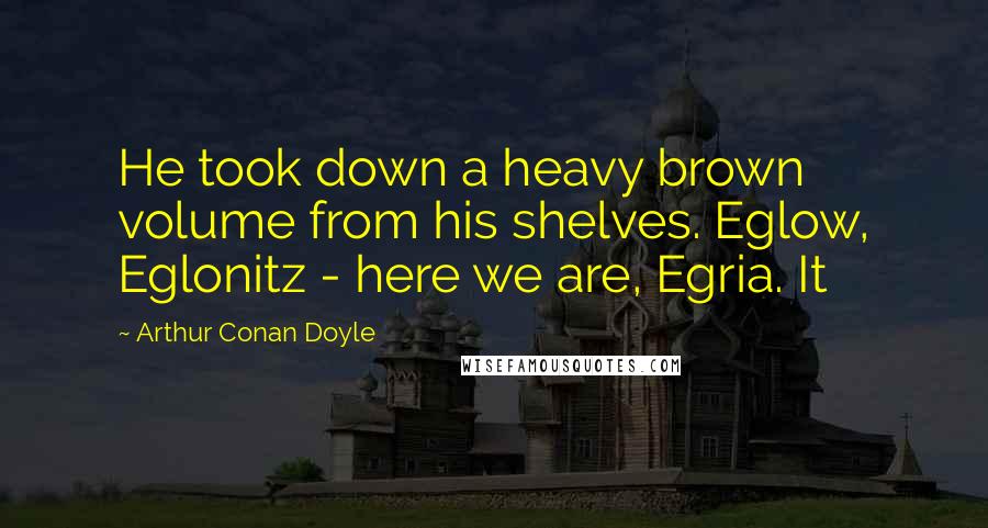 Arthur Conan Doyle Quotes: He took down a heavy brown volume from his shelves. Eglow, Eglonitz - here we are, Egria. It