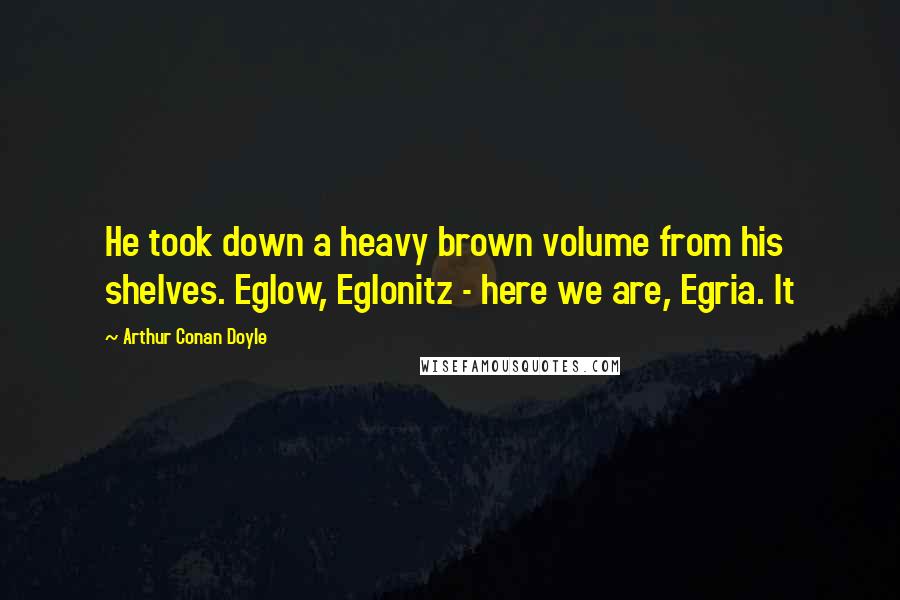 Arthur Conan Doyle Quotes: He took down a heavy brown volume from his shelves. Eglow, Eglonitz - here we are, Egria. It
