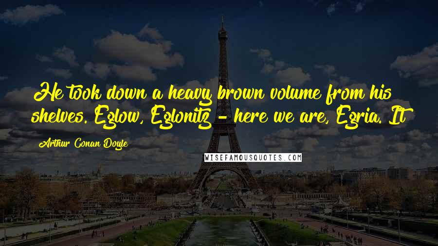 Arthur Conan Doyle Quotes: He took down a heavy brown volume from his shelves. Eglow, Eglonitz - here we are, Egria. It