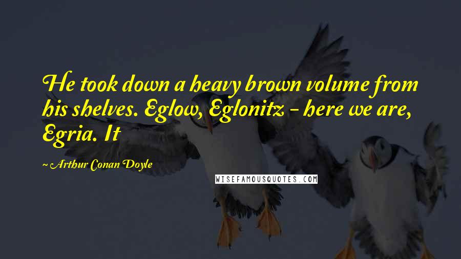 Arthur Conan Doyle Quotes: He took down a heavy brown volume from his shelves. Eglow, Eglonitz - here we are, Egria. It